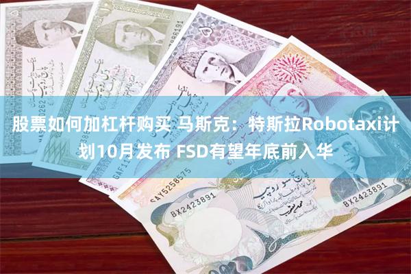 股票如何加杠杆购买 马斯克：特斯拉Robotaxi计划10月发布 FSD有望年底前入华