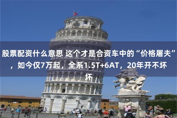 股票配资什么意思 这个才是合资车中的“价格屠夫”，如今仅7万起，全系1.5T+6AT，20年开不坏