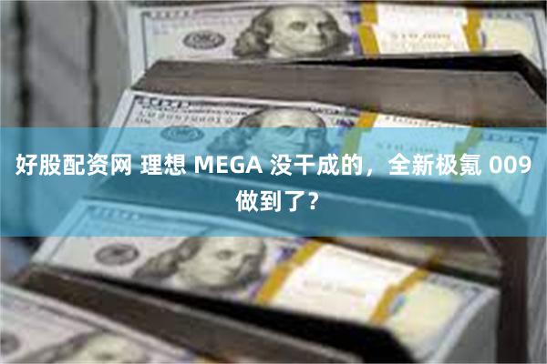 好股配资网 理想 MEGA 没干成的，全新极氪 009 做到了？