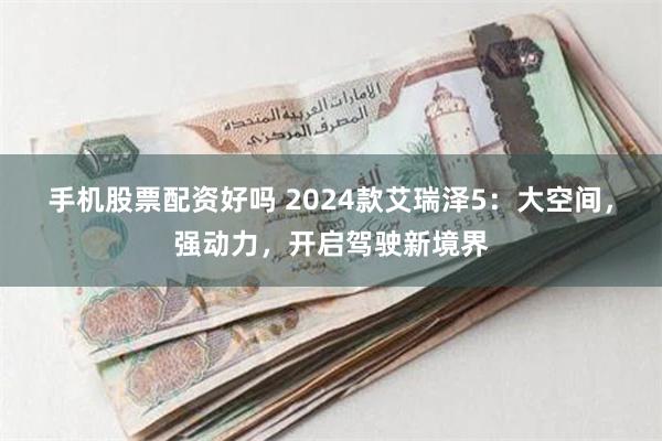 手机股票配资好吗 2024款艾瑞泽5：大空间，强动力，开启驾驶新境界