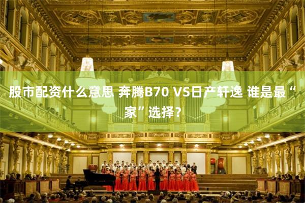 股市配资什么意思 奔腾B70 VS日产轩逸 谁是最“家”选择？