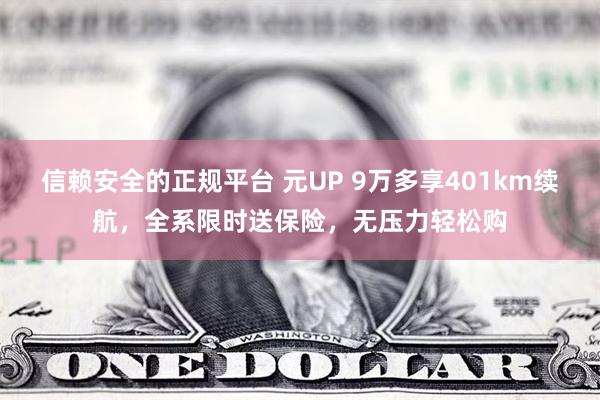 信赖安全的正规平台 元UP 9万多享401km续航，全系限时送保险，无压力轻松购