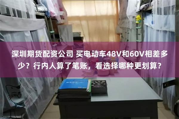 深圳期货配资公司 买电动车48V和60V相差多少？行内人算了笔账，看选择哪种更划算？