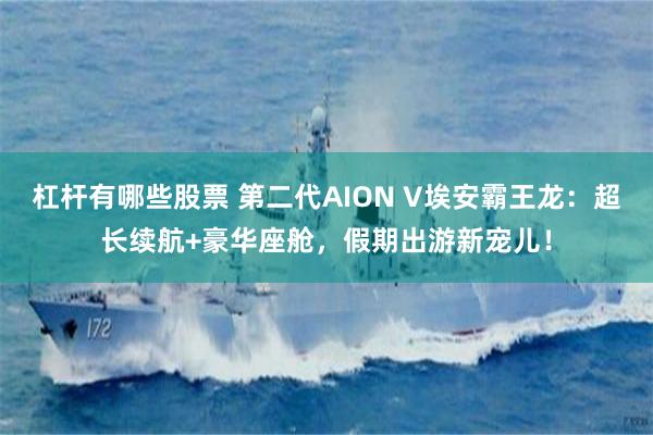 杠杆有哪些股票 第二代AION V埃安霸王龙：超长续航+豪华座舱，假期出游新宠儿！