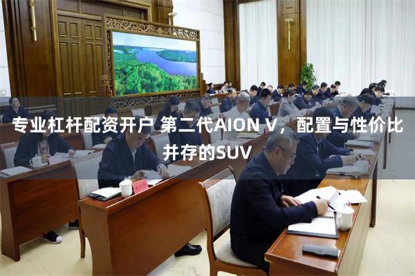 专业杠杆配资开户 第二代AION V，配置与性价比并存的SUV