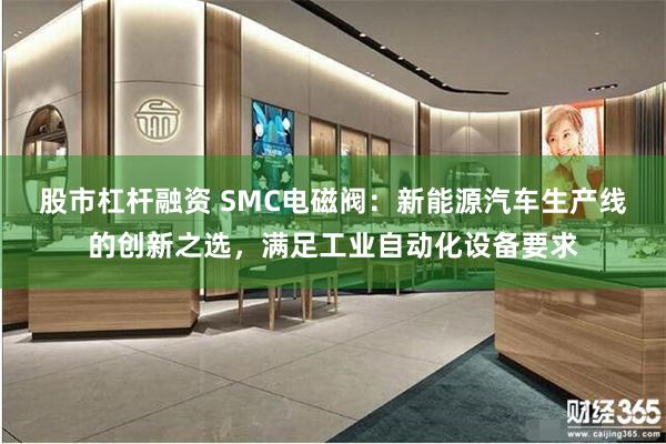 股市杠杆融资 SMC电磁阀：新能源汽车生产线的创新之选，满足工业自动化设备要求