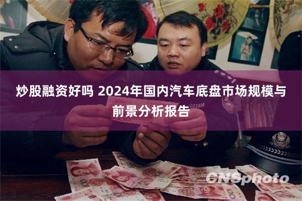 炒股融资好吗 2024年国内汽车底盘市场规模与前景分析报告