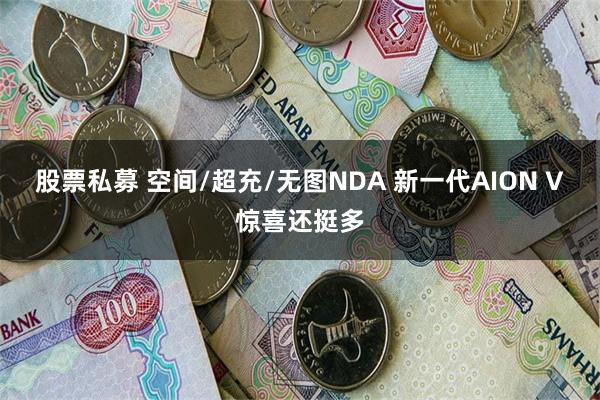 股票私募 空间/超充/无图NDA 新一代AION V惊喜还挺多