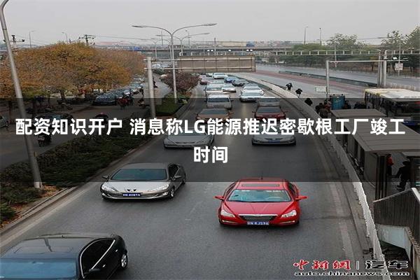 配资知识开户 消息称LG能源推迟密歇根工厂竣工时间