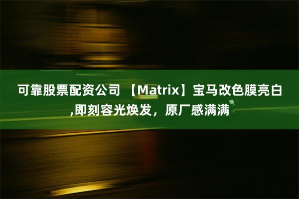 可靠股票配资公司 【Matrix】宝马改色膜亮白,即刻容光焕发，原厂感满满