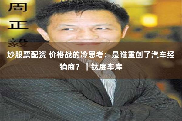 炒股票配资 价格战的冷思考：是谁重创了汽车经销商？｜钛度车库