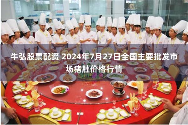 牛弘股票配资 2024年7月27日全国主要批发市场猪肚价格行情