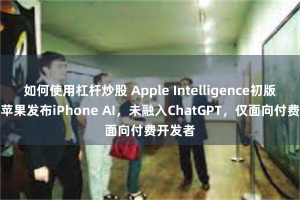 如何使用杠杆炒股 Apple Intelligence初版落地！苹果发布iPhone AI，未融入ChatGPT，仅面向付费开发者