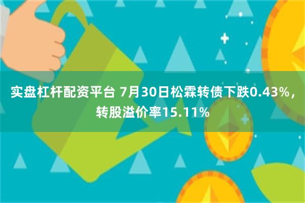 实盘杠杆配资平台 7月30日松霖转债下跌0.43%，转股溢价率15.11%