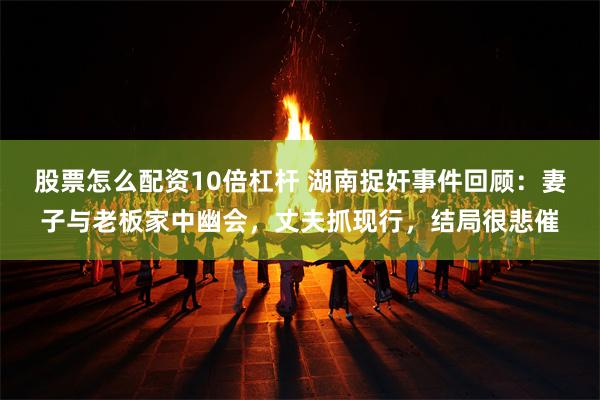 股票怎么配资10倍杠杆 湖南捉奸事件回顾：妻子与老板家中幽会，丈夫抓现行，结局很悲催