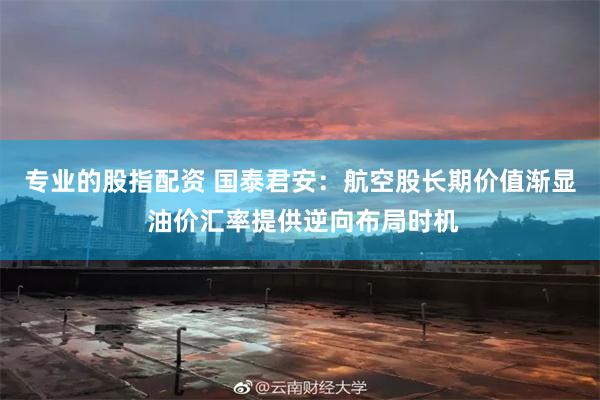 专业的股指配资 国泰君安：航空股长期价值渐显 油价汇率提供逆向布局时机