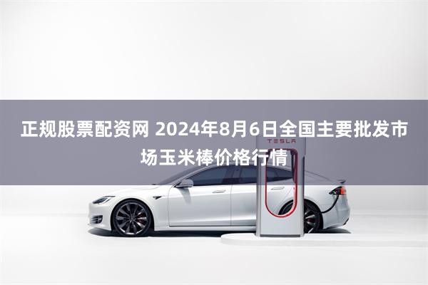 正规股票配资网 2024年8月6日全国主要批发市场玉米棒价格行情