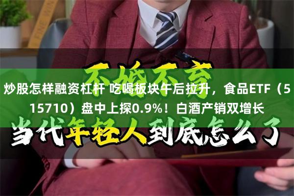 炒股怎样融资杠杆 吃喝板块午后拉升，食品ETF（515710）盘中上探0.9%！白酒产销双增长