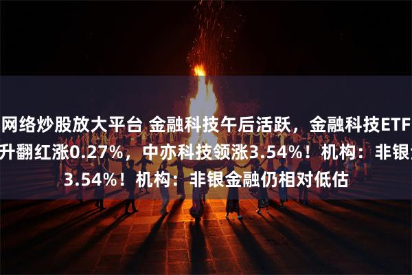 网络炒股放大平台 金融科技午后活跃，金融科技ETF（159851）拉升翻红涨0.27%，中亦科技领涨3.54%！机构：非银金融仍相对低估