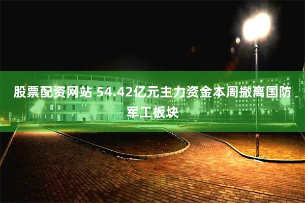 股票配资网站 54.42亿元主力资金本周撤离国防军工板块