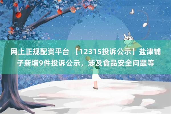 网上正规配资平台 【12315投诉公示】盐津铺子新增9件投诉公示，涉及食品安全问题等