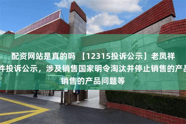 配资网站是真的吗 【12315投诉公示】老凤祥新增28件投诉公示，涉及销售国家明令淘汰并停止销售的产品问题等