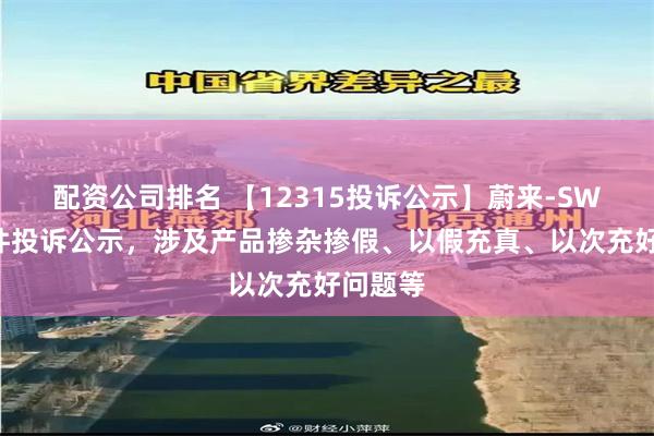 配资公司排名 【12315投诉公示】蔚来-SW新增2件投诉公示，涉及产品掺杂掺假、以假充真、以次充好问题等