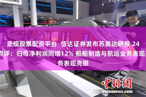 正规股票配资平台  信达证券发布苏美达研报 24H1点评：归母净利润同增12% 船舶制造与航运业务表现亮眼