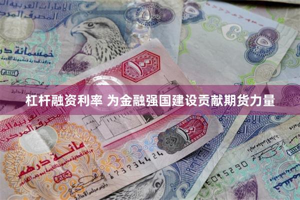 杠杆融资利率 为金融强国建设贡献期货力量