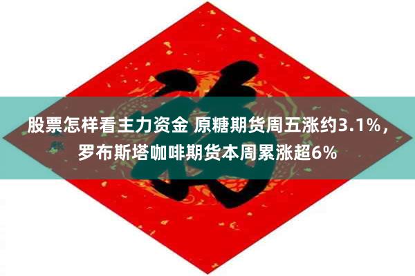 股票怎样看主力资金 原糖期货周五涨约3.1%，罗布斯塔咖啡期货本周累涨超6%