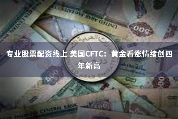 专业股票配资线上 美国CFTC：黄金看涨情绪创四年新高