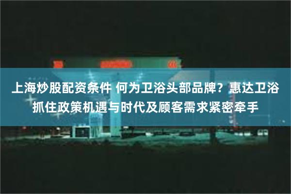 上海炒股配资条件 何为卫浴头部品牌？惠达卫浴抓住政策机遇与时代及顾客需求紧密牵手