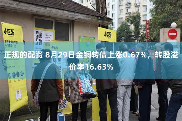 正规的配资 8月29日金铜转债上涨0.67%，转股溢价率16.63%