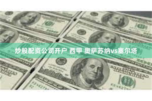 炒股配资公司开户 西甲 奥萨苏纳vs塞尔塔