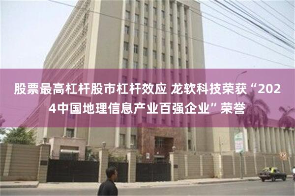 股票最高杠杆股市杠杆效应 龙软科技荣获“2024中国地理信息产业百强企业”荣誉