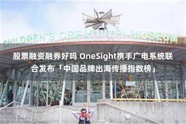 股票融资融券好吗 OneSight携手广电系统联合发布「中国品牌出海传播指数榜」