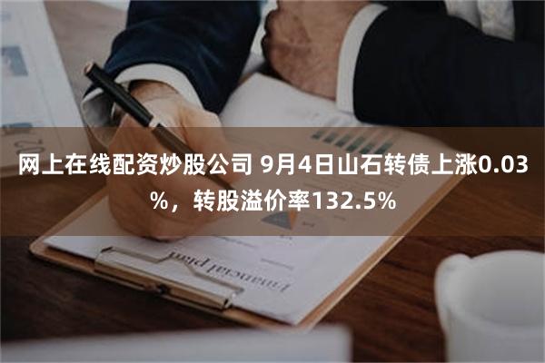 网上在线配资炒股公司 9月4日山石转债上涨0.03%，转股溢价率132.5%