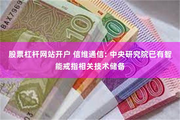 股票杠杆网站开户 信维通信: 中央研究院已有智能戒指相关技术储备