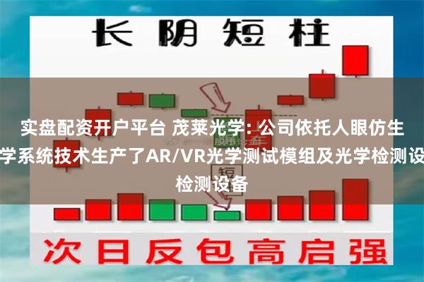 实盘配资开户平台 茂莱光学: 公司依托人眼仿生光学系统技术生产了AR/VR光学测试模组及光学检测设备