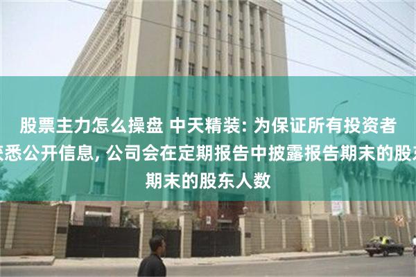 股票主力怎么操盘 中天精装: 为保证所有投资者公平获悉公开信息, 公司会在定期报告中披露报告期末的股东人数