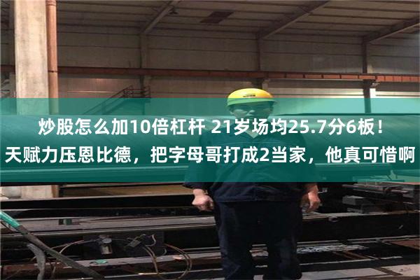 炒股怎么加10倍杠杆 21岁场均25.7分6板！天赋力压恩比德，把字母哥打成2当家，他真可惜啊