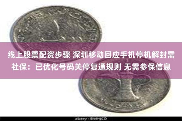 线上股票配资步骤 深圳移动回应手机停机解封需社保：已优化号码关停复通规则 无需参保信息