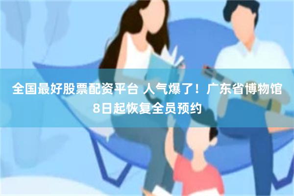 全国最好股票配资平台 人气爆了！广东省博物馆8日起恢复全员预约