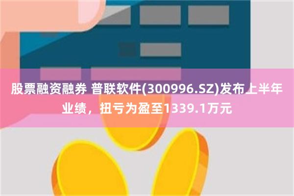 股票融资融券 普联软件(300996.SZ)发布上半年业绩，扭亏为盈至1339.1万元