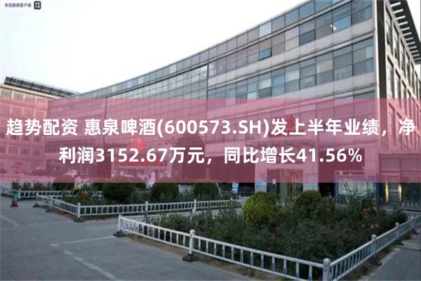 趋势配资 惠泉啤酒(600573.SH)发上半年业绩，净利润3152.67万元，同比增长41.56%