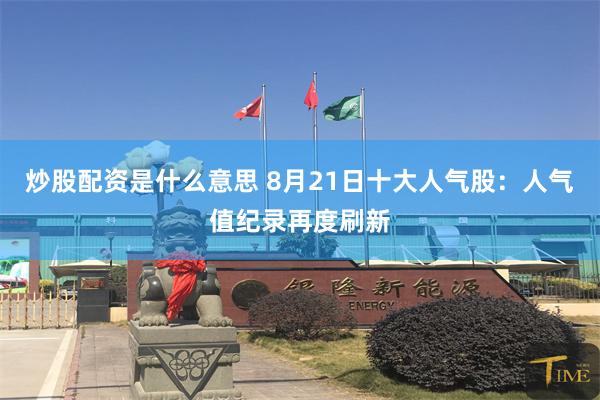 炒股配资是什么意思 8月21日十大人气股：人气值纪录再度刷新