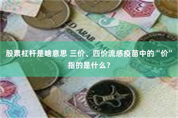 股票杠杆是啥意思 三价、四价流感疫苗中的“价”指的是什么？