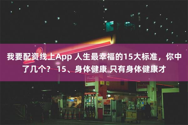 我要配资线上App 人生最幸福的15大标准，你中了几个？ 15、身体健康 只有身体健康才