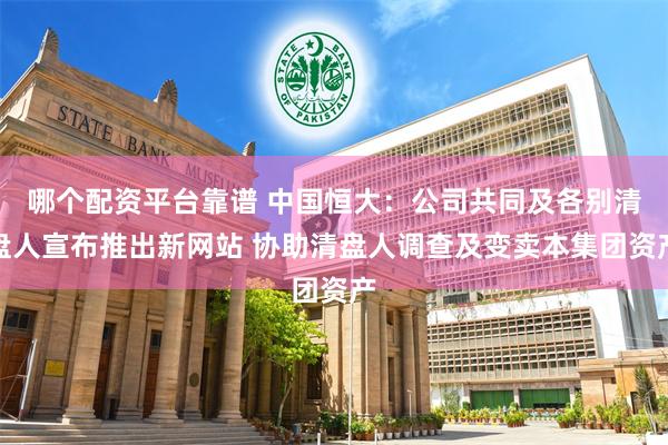 哪个配资平台靠谱 中国恒大：公司共同及各别清盘人宣布推出新网站 协助清盘人调查及变卖本集团资产