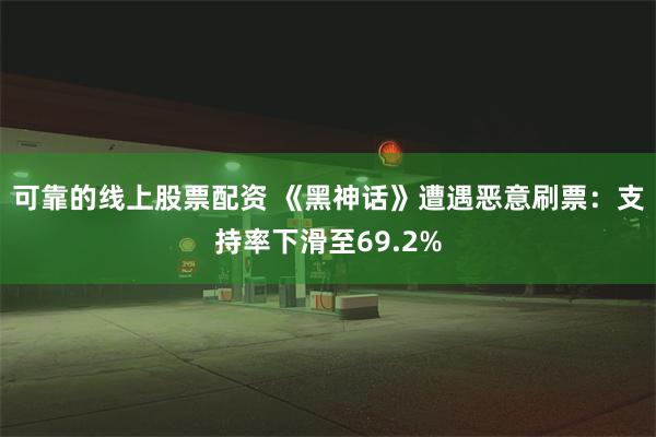 可靠的线上股票配资 《黑神话》遭遇恶意刷票：支持率下滑至69.2%